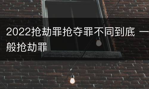 2022抢劫罪抢夺罪不同到底 一般抢劫罪