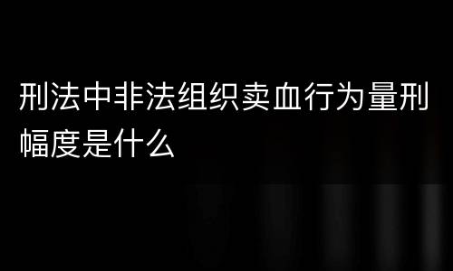 刑法中非法组织卖血行为量刑幅度是什么