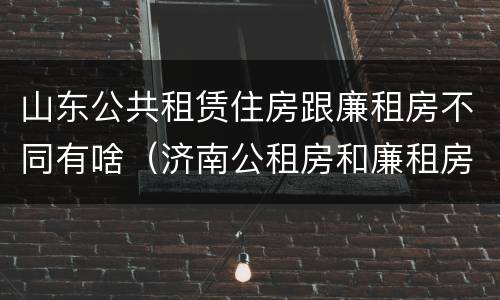 山东公共租赁住房跟廉租房不同有啥（济南公租房和廉租房的区别）
