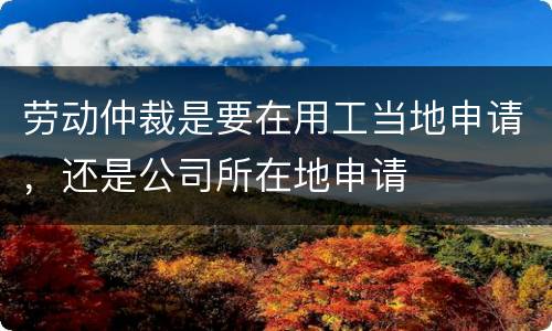 劳动仲裁是要在用工当地申请，还是公司所在地申请