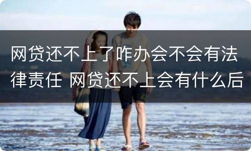 网贷还不上了咋办会不会有法律责任 网贷还不上会有什么后果