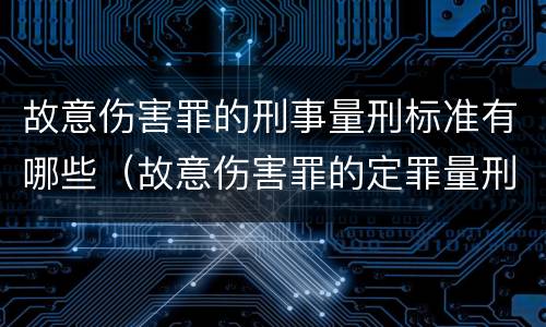 故意伤害罪的刑事量刑标准有哪些（故意伤害罪的定罪量刑）