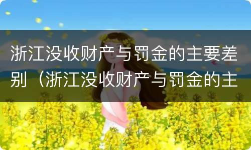 浙江没收财产与罚金的主要差别（浙江没收财产与罚金的主要差别有哪些）