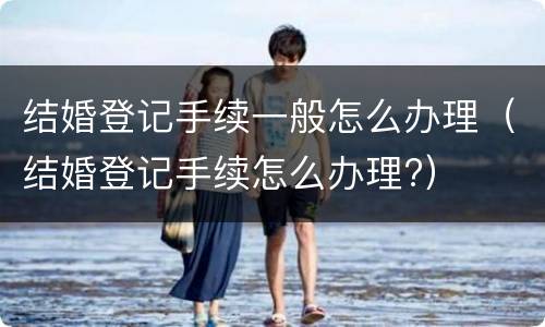 结婚登记手续一般怎么办理（结婚登记手续怎么办理?）