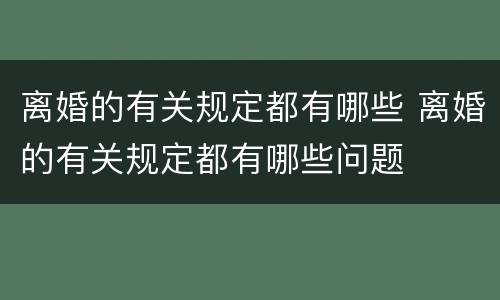 离婚的有关规定都有哪些 离婚的有关规定都有哪些问题