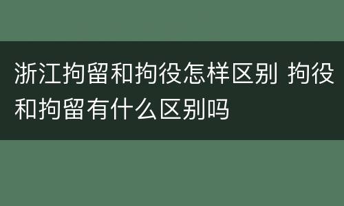 浙江拘留和拘役怎样区别 拘役和拘留有什么区别吗