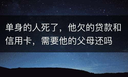 单身的人死了，他欠的贷款和信用卡，需要他的父母还吗