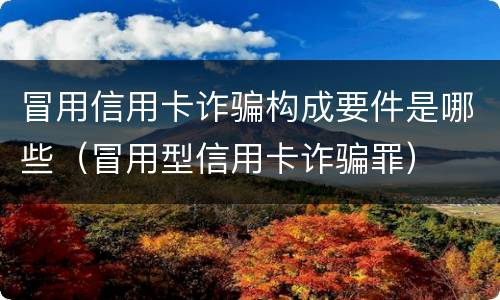 冒用信用卡诈骗构成要件是哪些（冒用型信用卡诈骗罪）