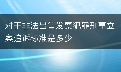 对于非法出售发票犯罪刑事立案追诉标准是多少