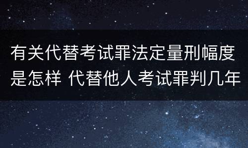 有关代替考试罪法定量刑幅度是怎样 代替他人考试罪判几年