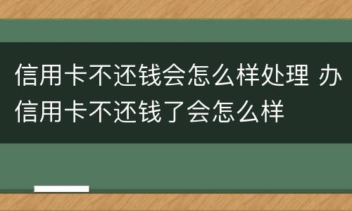 信用卡不还钱会怎么样处理 办信用卡不还钱了会怎么样