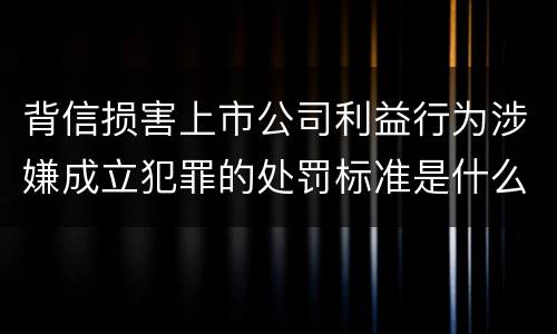 背信损害上市公司利益行为涉嫌成立犯罪的处罚标准是什么