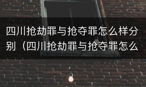 四川抢劫罪与抢夺罪怎么样分别（四川抢劫罪与抢夺罪怎么样分别判刑）