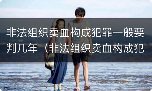 非法组织卖血构成犯罪一般要判几年（非法组织卖血构成犯罪一般要判几年以上）