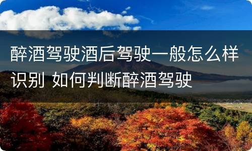 醉酒驾驶酒后驾驶一般怎么样识别 如何判断醉酒驾驶
