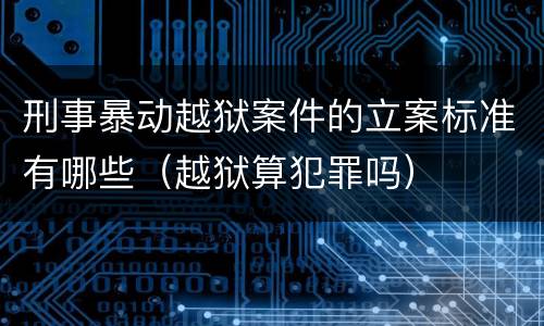 刑事暴动越狱案件的立案标准有哪些（越狱算犯罪吗）