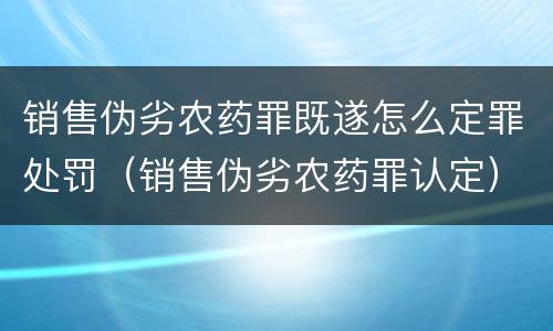 销售伪劣农药罪既遂怎么定罪处罚（销售伪劣农药罪认定）