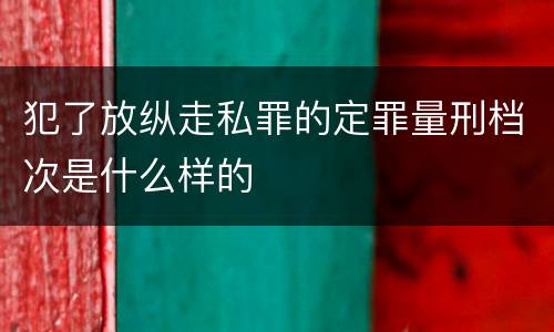 犯了放纵走私罪的定罪量刑档次是什么样的