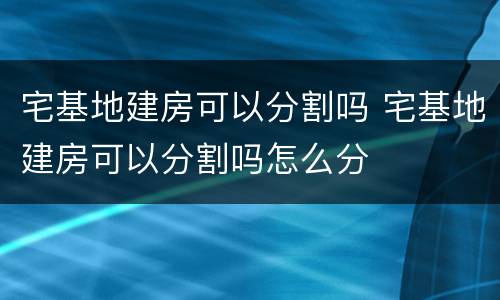 宅基地建房可以分割吗 宅基地建房可以分割吗怎么分