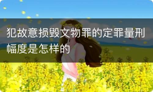 犯故意损毁文物罪的定罪量刑幅度是怎样的