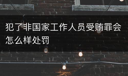 犯了非国家工作人员受贿罪会怎么样处罚