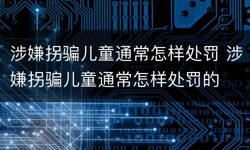 涉嫌拐骗儿童通常怎样处罚 涉嫌拐骗儿童通常怎样处罚的