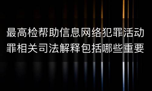 最高检帮助信息网络犯罪活动罪相关司法解释包括哪些重要内容