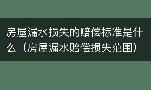 房屋漏水损失的赔偿标准是什么（房屋漏水赔偿损失范围）