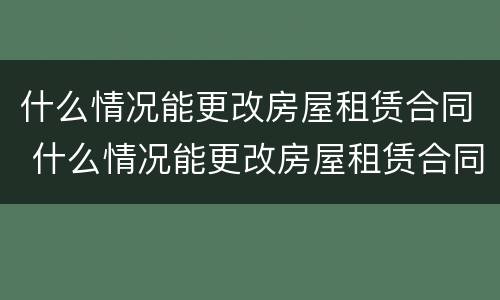什么情况能更改房屋租赁合同 什么情况能更改房屋租赁合同名字