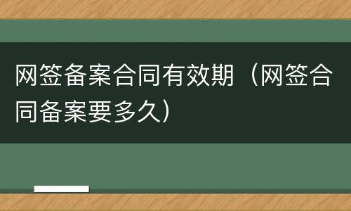 网签备案合同有效期（网签合同备案要多久）