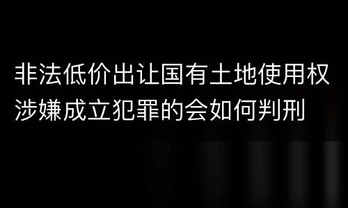 非法低价出让国有土地使用权涉嫌成立犯罪的会如何判刑
