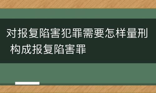 对报复陷害犯罪需要怎样量刑 构成报复陷害罪