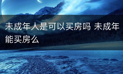 未成年人是可以买房吗 未成年能买房么