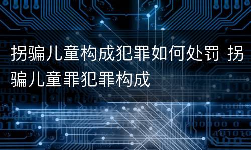 拐骗儿童构成犯罪如何处罚 拐骗儿童罪犯罪构成