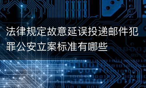 法律规定故意延误投递邮件犯罪公安立案标准有哪些