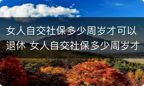 女人自交社保多少周岁才可以退休 女人自交社保多少周岁才可以退休呢