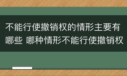 不能行使撤销权的情形主要有哪些 哪种情形不能行使撤销权