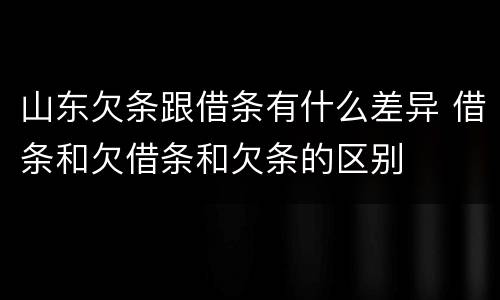 山东欠条跟借条有什么差异 借条和欠借条和欠条的区别