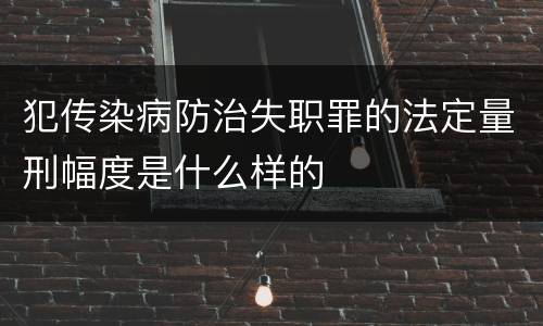 犯传染病防治失职罪的法定量刑幅度是什么样的