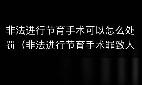 非法进行节育手术可以怎么处罚（非法进行节育手术罪致人死亡）