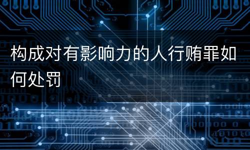 构成对有影响力的人行贿罪如何处罚