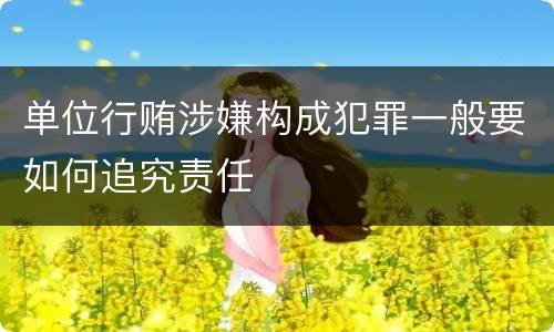 单位行贿涉嫌构成犯罪一般要如何追究责任