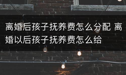 离婚后孩子抚养费怎么分配 离婚以后孩子抚养费怎么给