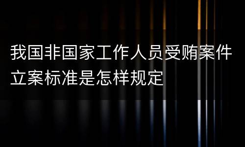 我国非国家工作人员受贿案件立案标准是怎样规定