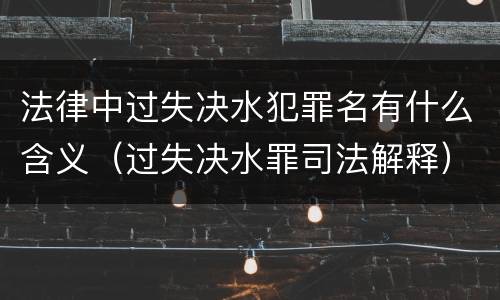 法律中过失决水犯罪名有什么含义（过失决水罪司法解释）