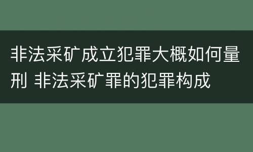 非法采矿成立犯罪大概如何量刑 非法采矿罪的犯罪构成