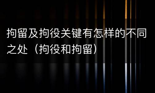 拘留及拘役关键有怎样的不同之处（拘役和拘留）