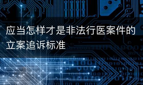 应当怎样才是非法行医案件的立案追诉标准