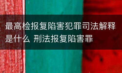 最高检报复陷害犯罪司法解释是什么 刑法报复陷害罪