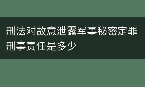 刑法对故意泄露军事秘密定罪刑事责任是多少